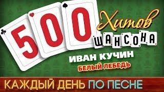 500 ХИТОВ ШАНСОНА  Иван КУЧИН — БЕЛЫЙ ЛЕБЕДЬ  КАЖДЫЙ ДЕНЬ ПО ПЕСНЕ  №462