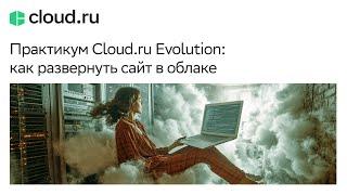 Практикум Cloud.ru Evolution: как развернуть сайт в облаке