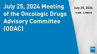 July 25, 2024 Meeting of the Oncologic Drugs Advisory Committee (ODAC)