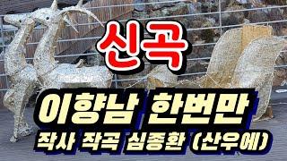 신곡 )#이향남 #한번만 작사,작곡,심종환+(산우에)노래 한초성 금저녁7시실방 콜라보 산우에 샘 함께 합니다.