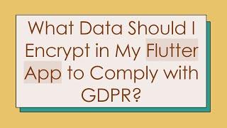 What Data Should I Encrypt in My Flutter App to Comply with GDPR?