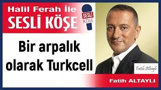 Fatih Altaylı: 'Bir arpalık olarak Turkcell' 18/10/24 Halil Ferah ile Sesli Köşe