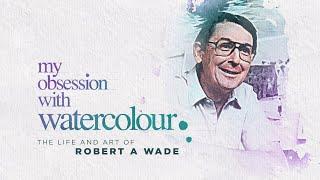 MY OBSESSION WITH WATERCOLOUR: The life and art of Robert A Wade