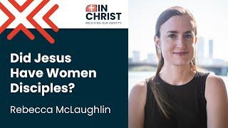 Rebecca McLaughlin - Did Jesus Have Women Disciples?