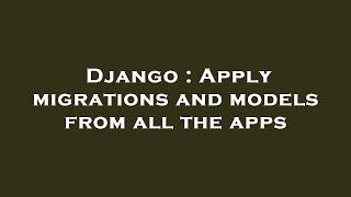 Django : Apply migrations and models from all the apps