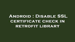 Android : Disable SSL certificate check in retrofit library