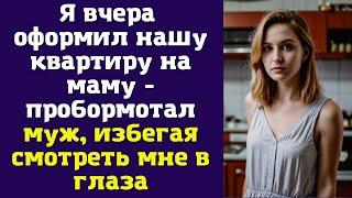 Я вчера оформил нашу квартиру на маму - пробормотал муж, избегая смотреть мне в глаза