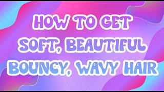 How to get Soft, Beautiful, Bouncy, Wavy Hair