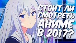 СТОИТ ЛИ СМОТРЕТЬ АНИМЕ В 2017?!  СНИМАТЬ АНИМЕ ОБЗОРЫ ЭТО ЗАШКВАР?!