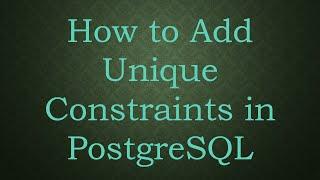 How to Add Unique Constraints in PostgreSQL