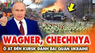 Thời sự quốc tế 11/8: CHẤN ĐỘNG lực lượng Wagner, Chechnya ồ ạt đến Kursk đánh bại quân Ukraine !