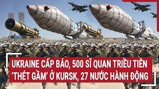 Thời sự quốc tế: Ukraine cấp báo, 500 sĩ quan Triều Tiên ‘thét gầm’ ở Kursk, 27 nước hành động