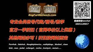 DogFart会员账号代购租号！DogFartNetwork会员代购租号！BlacksOnBlondes会员代购租号，DFXtra会员账号代购租号，微信：kk01120657，QQ：551740606