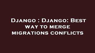 Django : Django: Best way to merge migrations conflicts