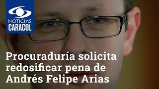 Procuraduría solicita redosificar pena de Andrés Felipe Arias