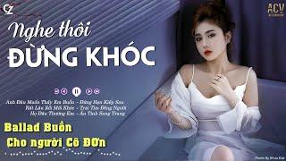 Nghe Thôi Đừng Khóc | Anh Đâu Muốn Thấy Em Buồn, Họ Đâu Thương Em | List Nhạc Buồn Nhất 2024