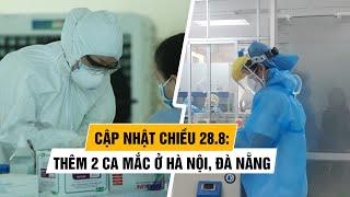 Tình hình Covid-19 tại Việt Nam chiều 28/8: Thêm 2 ca mắc mới ở Hà Nội, Đà Nẵng