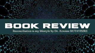 BOOK REVIEW:  Reconciliation Is My Lifestyle by Dr. Antoine RUTAYISIRE. PART 1.