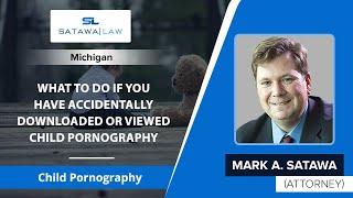 What To Do If You Have Accidentally Downloaded Or Viewed Child Pornography | Mark A. Satawa - MI