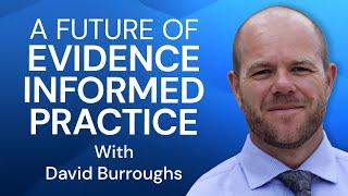 a Future of EVIDENCE INFORMED PRACTICE - with David Burroughs