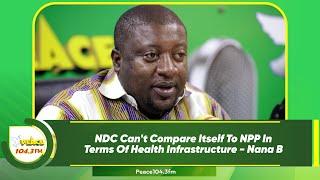NDC Can't Compare Itself To NPP In Terms Of Health Infrastructure - Nana B