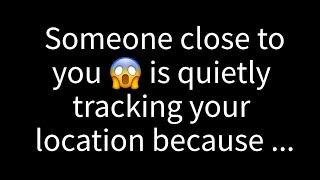 Someone close to you is discreetly monitoring your whereabouts because...