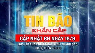 Tin bão khẩn cấp cập nhật lúc 6h (18/9): 70% áp thấp nhiệt đới mạnh thành bão, đổ bộ miền Trung