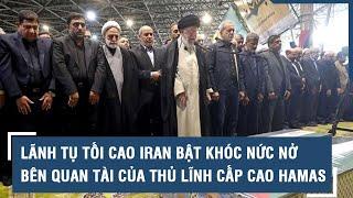 Lãnh tụ tối cao Iran bật khóc nức nở bên quan tài của thủ lĩnh cấp cao Hamas l VTs