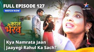 FULL EPISODE -127 | Kya Namrata Jaan Jaayegi Rahul Ka Sach? || काल भैरव रहस्य | Kaal Bhairav Rahasya