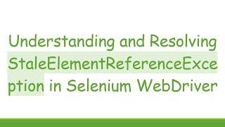 Understanding and Resolving StaleElementReferenceException in Selenium WebDriver