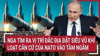 Thời sự quốc tế: Nga tìm ra vị trí đắc địa đặt siêu vũ khí, loạt căn cứ của NATO vào tầm ngắm