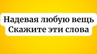 Надевая любую вещь - Скажите эти слова.