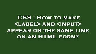 CSS : How to make  label  and  input  appear on the same line on an HTML form?