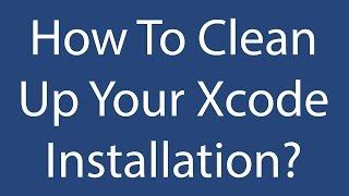 How To Clean Up Your Xcode Installation?