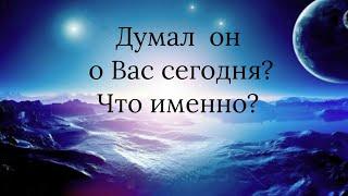 Думал он о Вас сегодня? Что именно?