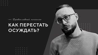 Как перестать осуждать? / Православный психолог