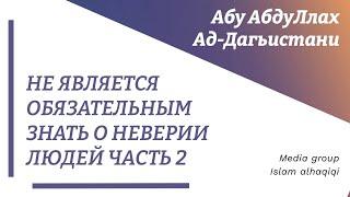 "Не является обязательным знать о неверии людей.." 2 - часть  Абу АбдуЛлах ад-Дагьистани