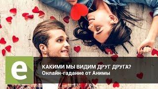 Какими мы видим друг друга? Онлайн-гадание на LiveExpert.ru от эксперта Анима