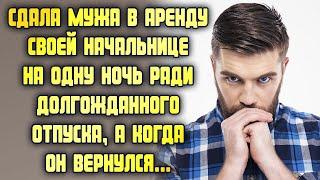 Сдала в аренду мужа своей начальнице на одну ночь ради долгожданного отпуска, а когда он вернулся