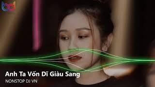 Anh Ta Vốn Dĩ Giàu Sang Remix - Nhìn Em Đi Lòng Anh Nhói Đau - Có Mới Nới Cũ | Nonstop Việt Mix