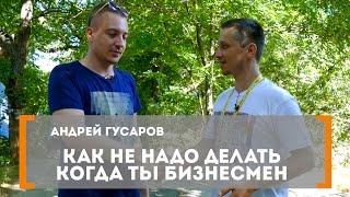 Антикейс: Как не надо делать, когда ты бизнесмен. Андрей Гусаров о своих болях.