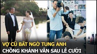 Vợ cũ bất ngờ tung ảnh chồng Khánh Vân sau lễ cưới