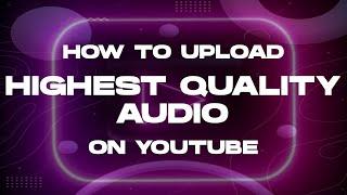 How to upload HIGHEST QUALITY AUDIO to youtube!