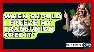 When Should I Freeze My TransUnion Credit? - CreditGuide360.com