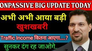 अभी अभी आया बड़ी खुशखबरी || Traffic Income कितना आएगा ||Update Today #onpassive #onpassiveteamindia