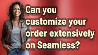 Can you customize your order extensively on Seamless?