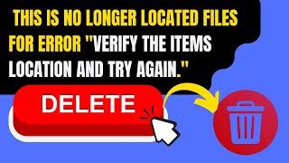 How to Delete This is No Longer located Files for Error "Verify the items location and try again."