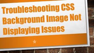 Troubleshooting CSS Background Image Not Displaying Issues