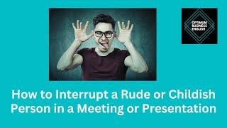 How to interrupt a rude or childish person in a meeting or presentation