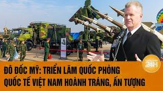 Đô đốc Mỹ: Triển lãm Quốc phòng quốc tế Việt Nam hoành tráng, ấn tượng